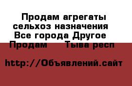 Продам агрегаты сельхоз назначения - Все города Другое » Продам   . Тыва респ.